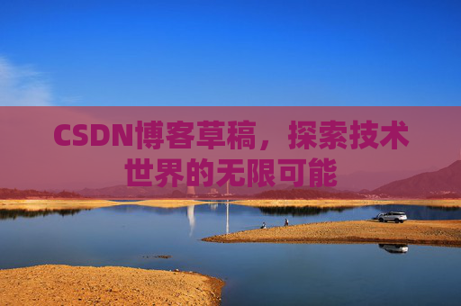 CSDN博客草稿，探索技术世界的无限可能